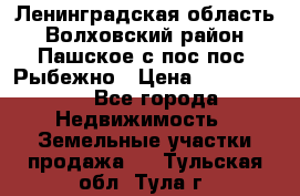 Ленинградская область Волховский район Пашское с/пос пос. Рыбежно › Цена ­ 1 000 000 - Все города Недвижимость » Земельные участки продажа   . Тульская обл.,Тула г.